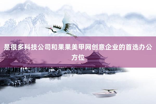 是很多科技公司和果果美甲网创意企业的首选办公方位