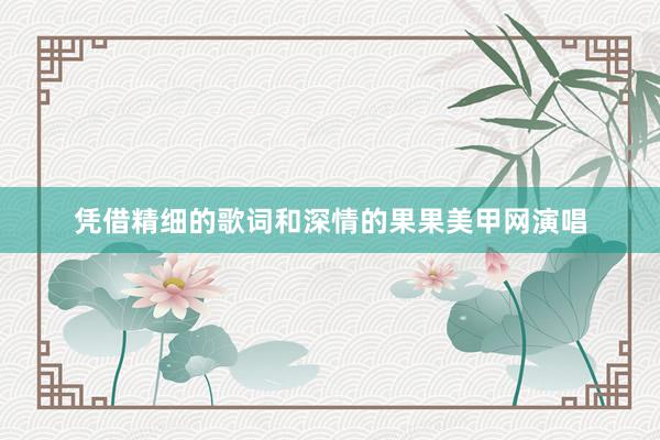 凭借精细的歌词和深情的果果美甲网演唱