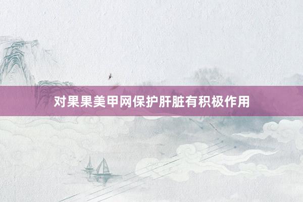 对果果美甲网保护肝脏有积极作用