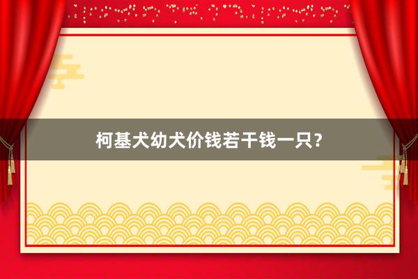 柯基犬幼犬价钱若干钱一只?
